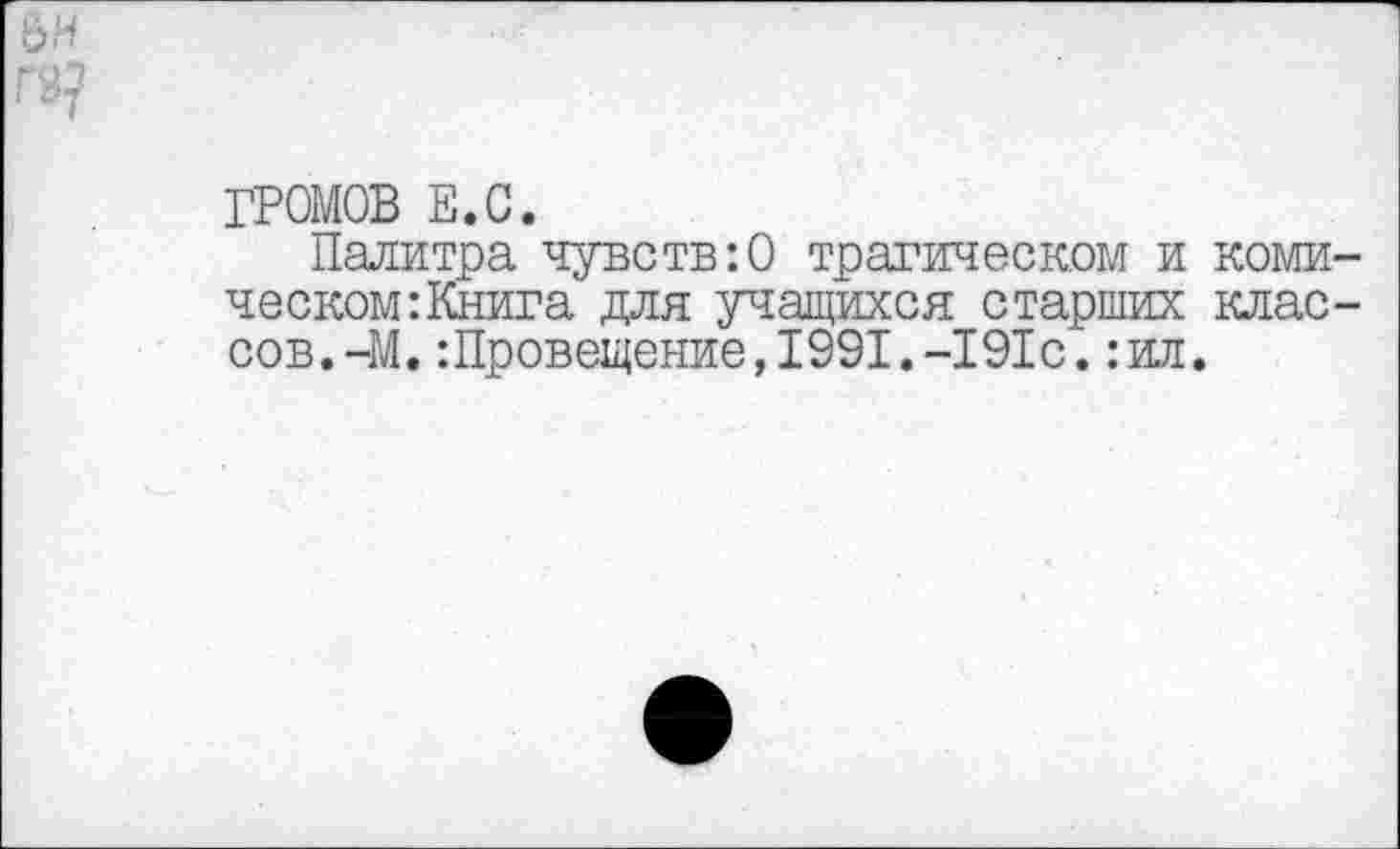 ﻿Г8?
ГРОМОВ Е.С.
Палитра чувств:О трагическом и коми-ческом:Книга для учащихся старших классов.-М. :Провещение,1991.-191с.:ил.